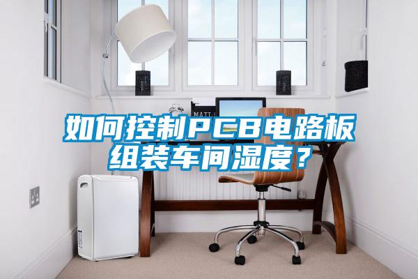 如何控制PCB電路板組裝車間濕度？