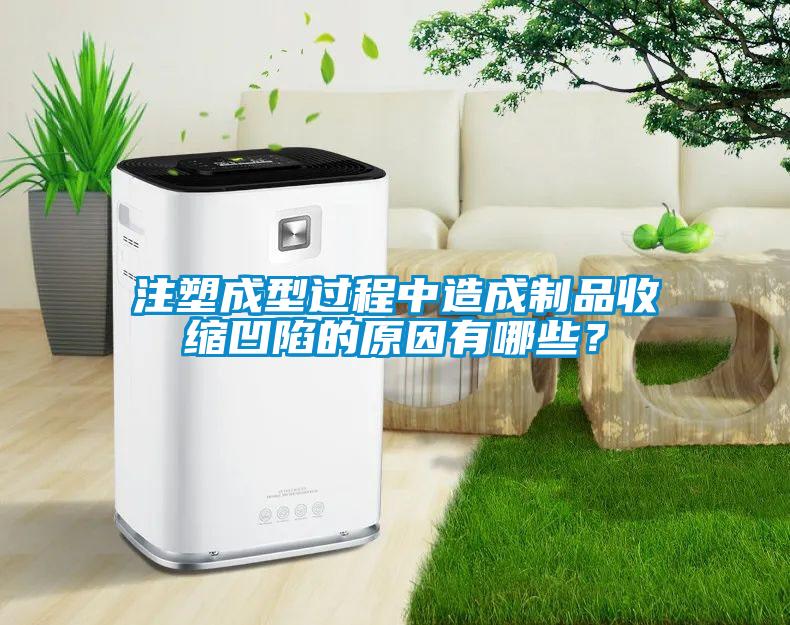 注塑成型過程中造成制品收縮凹陷的原因有哪些？