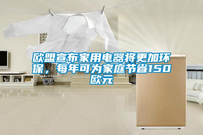 歐盟宣布家用電器將更加環(huán)保，每年可為家庭節(jié)省150歐元