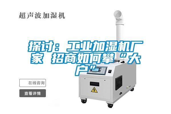 探討：工業(yè)加濕機(jī)廠家 招商如何攀“大戶”