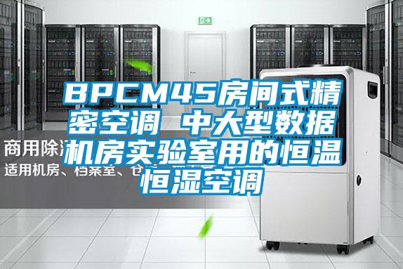 BPCM45房間式精密空調(diào) 中大型數(shù)據(jù)機(jī)房實驗室用的恒溫恒濕空調(diào)