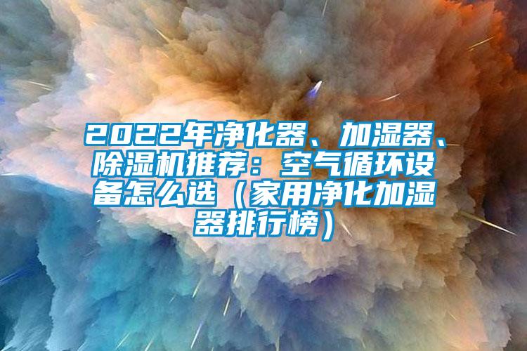 2022年凈化器、加濕器、除濕機(jī)推薦：空氣循環(huán)設(shè)備怎么選（家用凈化加濕器排行榜）