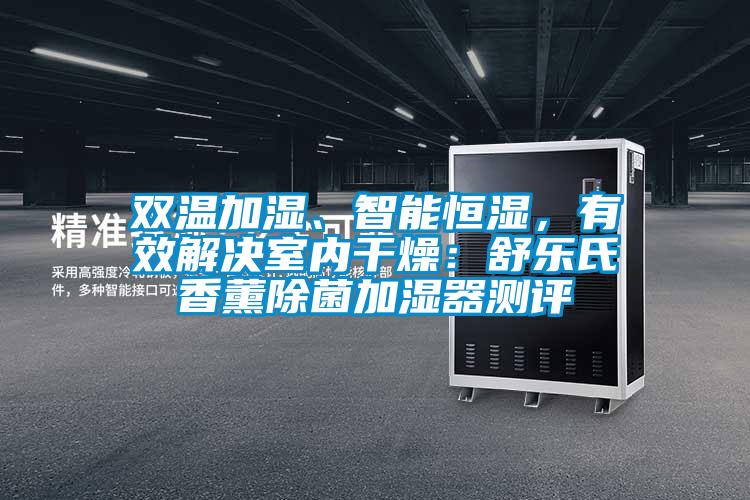 雙溫加濕、智能恒濕，有效解決室內(nèi)干燥：舒樂(lè)氏香薰除菌加濕器測(cè)評(píng)