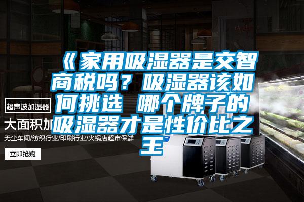 《家用吸濕器是交智商稅嗎？吸濕器該如何挑選 哪個(gè)牌子的吸濕器才是性價(jià)比之王