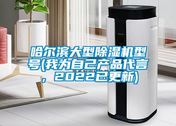 哈爾濱大型除濕機型號(我為自己產(chǎn)品代言，2022已更新)