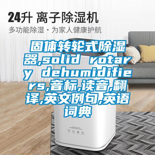 固體轉(zhuǎn)輪式除濕器,solid rotary dehumidifiers,音標,讀音,翻譯,英文例句,英語詞典