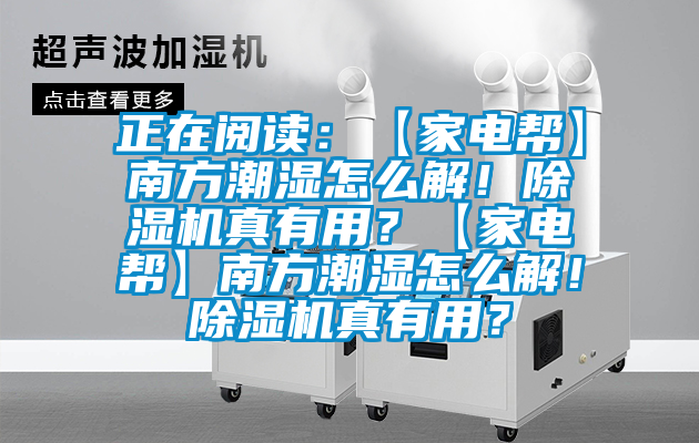 正在閱讀：【家電幫】南方潮濕怎么解！除濕機(jī)真有用？【家電幫】南方潮濕怎么解！除濕機(jī)真有用？