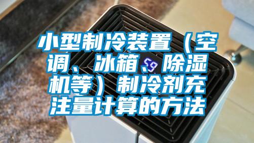 小型制冷裝置（空調(diào)、冰箱、除濕機等）制冷劑充注量計算的方法