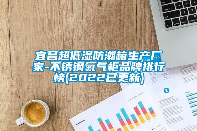 宜昌超低濕防潮箱生產(chǎn)廠家-不銹鋼氮氣柜品牌排行榜(2022已更新)