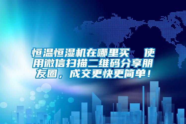 恒溫恒濕機在哪里買  使用微信掃描二維碼分享朋友圈，成交更快更簡單！