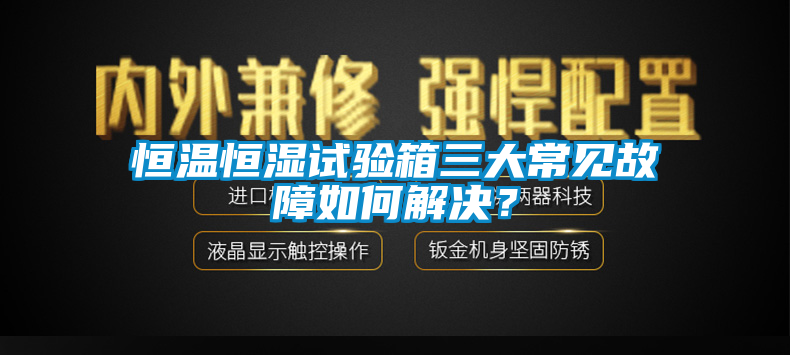 恒溫恒濕試驗(yàn)箱三大常見(jiàn)故障如何解決？