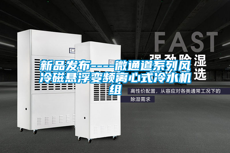 新品發(fā)布----微通道系列風(fēng)冷磁懸浮變頻離心式冷水機(jī)組