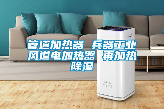 管道加熱器 兵器工業(yè)風(fēng)道電加熱器 再加熱除濕