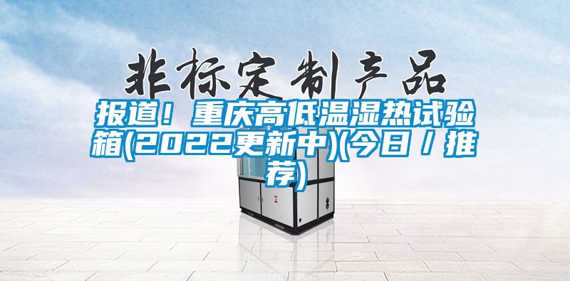 報道！重慶高低溫濕熱試驗箱(2022更新中)(今日／推薦)