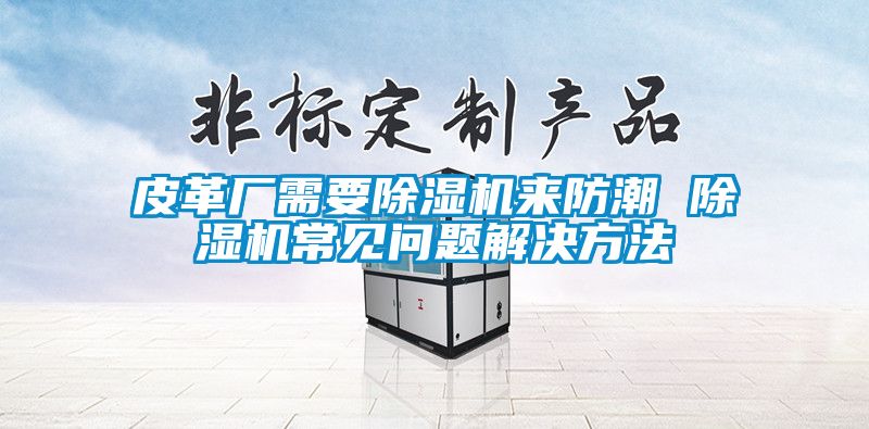 皮革廠需要除濕機(jī)來(lái)防潮 除濕機(jī)常見(jiàn)問(wèn)題解決方法