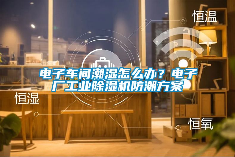 電子車間潮濕怎么辦？電子廠工業(yè)除濕機(jī)防潮方案