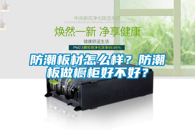 防潮板材怎么樣？防潮板做櫥柜好不好？