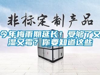 行業(yè)新聞今年梅雨期延長(zhǎng)！受夠了又濕又霉？你要知道這些